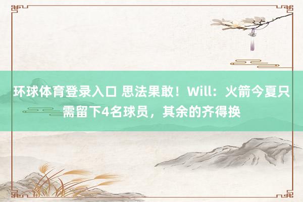 环球体育登录入口 思法果敢！Will：火箭今夏只需留下4名球员，其余的齐得换