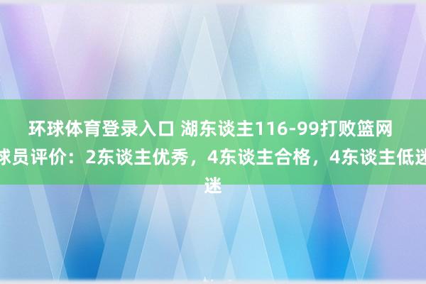 环球体育登录入口 湖东谈主116-99打败篮网 球员评价：2东谈主优秀，4东谈主合格，4东谈主低迷