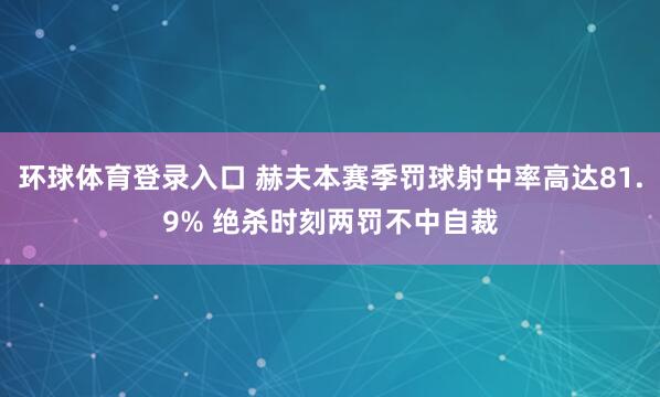 环球体育登录入口 赫夫本赛季罚球射中率高达81.9% 绝杀时刻两罚不中自裁