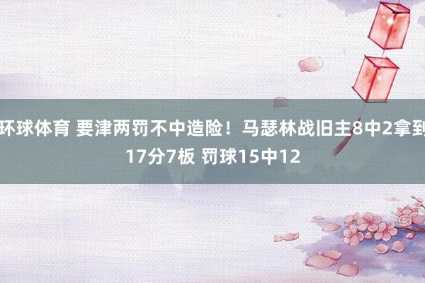 环球体育 要津两罚不中造险！马瑟林战旧主8中2拿到17分7板 罚球15中12