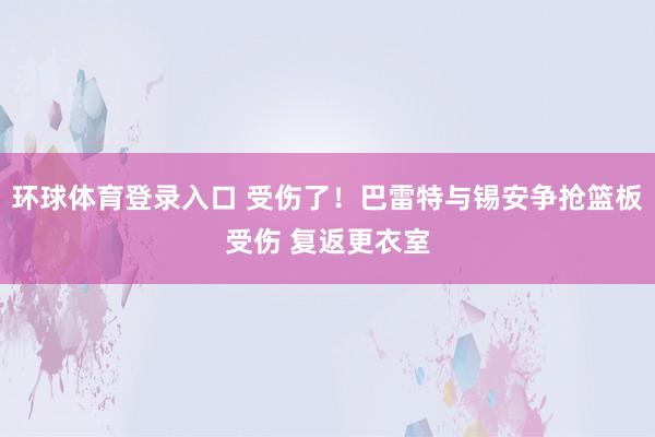 环球体育登录入口 受伤了！巴雷特与锡安争抢篮板受伤 复返更衣室