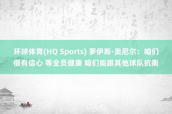 环球体育(HQ Sports) 罗伊斯·奥尼尔：咱们很有信心 等全员健康 咱们能跟其他球队抗衡