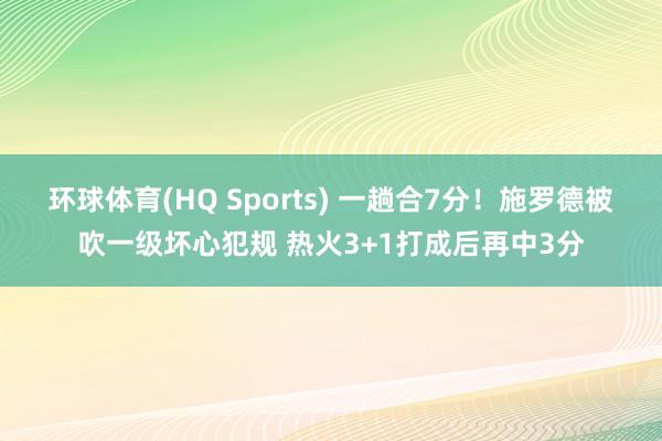 环球体育(HQ Sports) 一趟合7分！施罗德被吹一级坏心犯规 热火3+1打成后再中3分