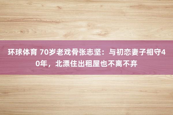 环球体育 70岁老戏骨张志坚：与初恋妻子相守40年，北漂住出租屋也不离不弃