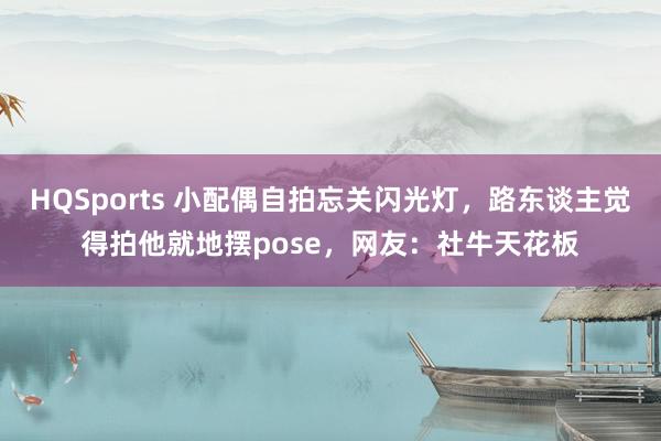 HQSports 小配偶自拍忘关闪光灯，路东谈主觉得拍他就地摆pose，网友：社牛天花板