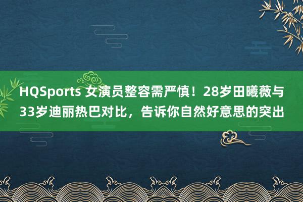 HQSports 女演员整容需严慎！28岁田曦薇与33岁迪丽热巴对比，告诉你自然好意思的突出