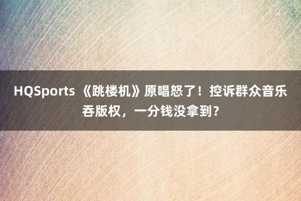 HQSports 《跳楼机》原唱怒了！控诉群众音乐吞版权，一分钱没拿到？
