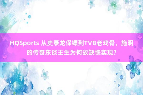 HQSports 从史泰龙保镖到TVB老戏骨，施明的传奇东谈主生为何故缺憾实现？