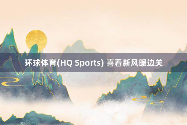 环球体育(HQ Sports) 喜看新风暖边关