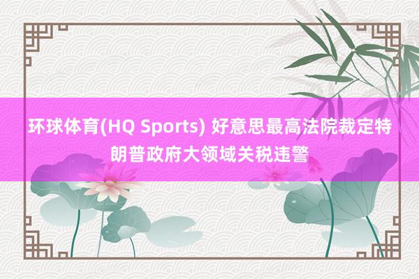 环球体育(HQ Sports) 好意思最高法院裁定特朗普政府大领域关税违警