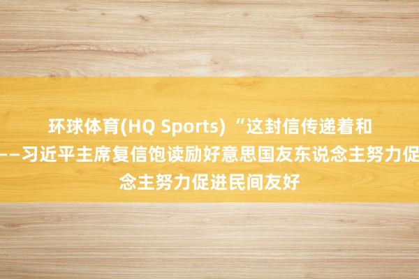 环球体育(HQ Sports) “这封信传递着和顺与但愿”——习近平主席复信饱读励好意思国友东说念主努力促进民间友好