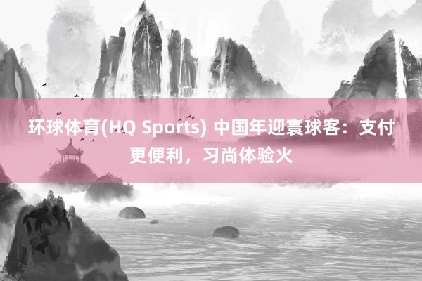 环球体育(HQ Sports) 中国年迎寰球客：支付更便利，习尚体验火