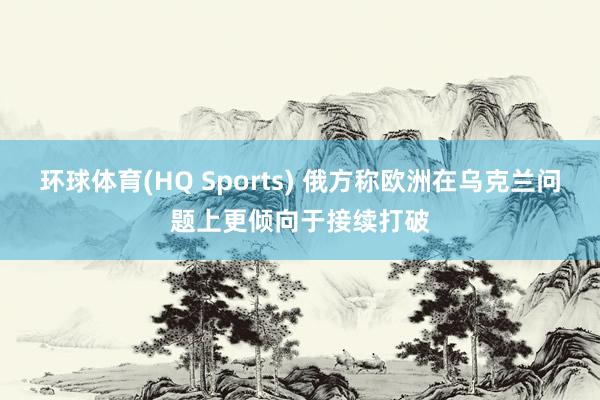 环球体育(HQ Sports) 俄方称欧洲在乌克兰问题上更倾向于接续打破