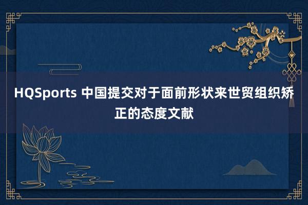 HQSports 中国提交对于面前形状来世贸组织矫正的态度文献