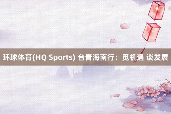 环球体育(HQ Sports) 台青海南行：觅机遇 谈发展