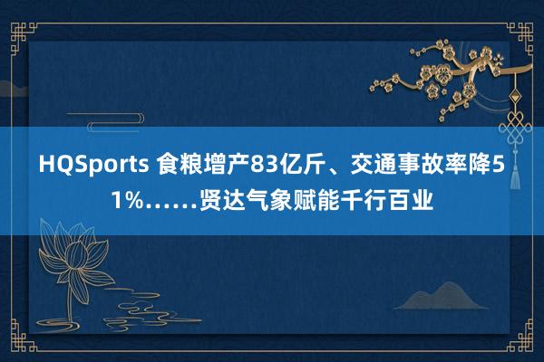HQSports 食粮增产83亿斤、交通事故率降51%……贤达气象赋能千行百业