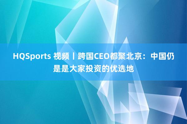HQSports 视频丨跨国CEO都聚北京：中国仍是是大家投资的优选地