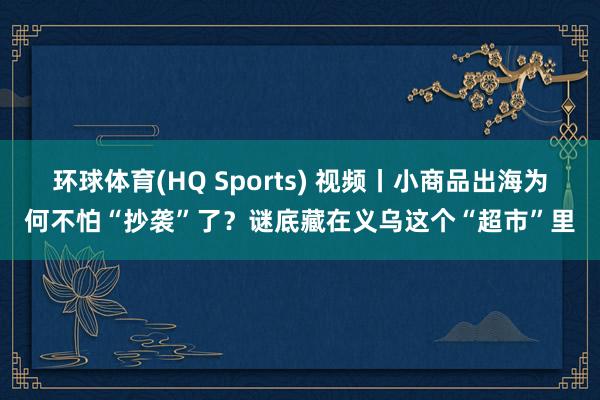 环球体育(HQ Sports) 视频丨小商品出海为何不怕“抄袭”了？谜底藏在义乌这个“超市”里