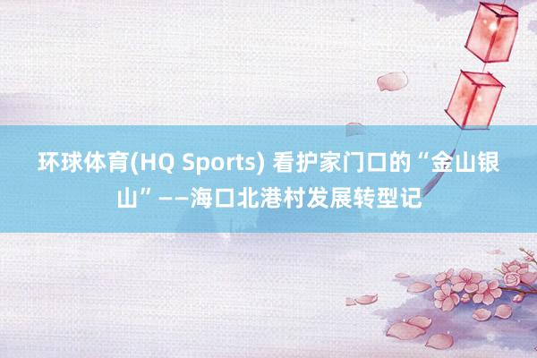 环球体育(HQ Sports) 看护家门口的“金山银山”——海口北港村发展转型记