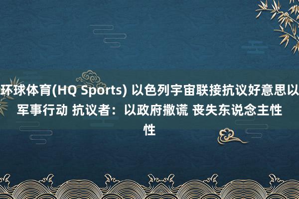 环球体育(HQ Sports) 以色列宇宙联接抗议好意思以军事行动 抗议者：以政府撒谎 丧失东说念主性