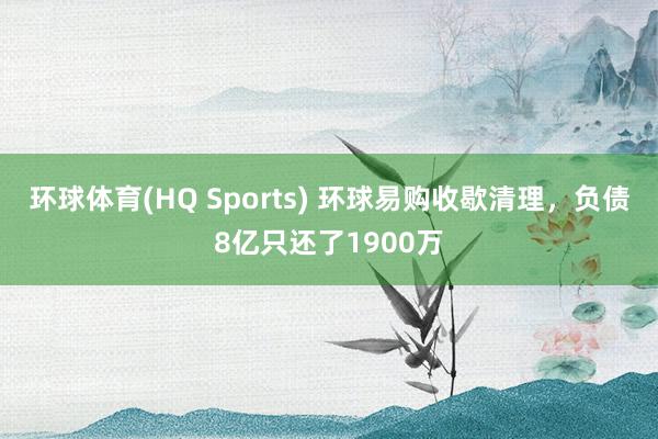 环球体育(HQ Sports) 环球易购收歇清理，负债8亿只还了1900万