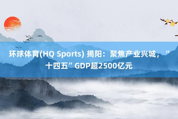 环球体育(HQ Sports) 揭阳：聚焦产业兴城，“十四五”GDP超2500亿元