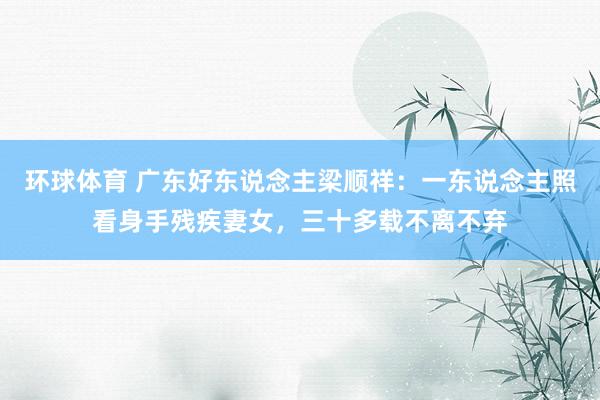 环球体育 广东好东说念主梁顺祥：一东说念主照看身手残疾妻女，三十多载不离不弃