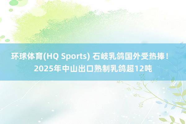 环球体育(HQ Sports) 石岐乳鸽国外受热捧！ 2025年中山出口熟制乳鸽超12吨