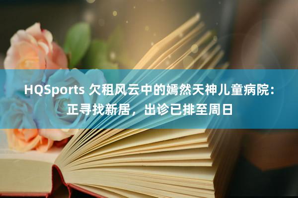 HQSports 欠租风云中的嫣然天神儿童病院：正寻找新居，出诊已排至周日