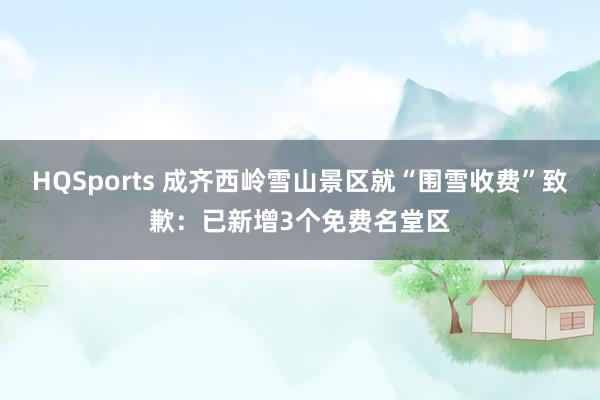 HQSports 成齐西岭雪山景区就“围雪收费”致歉：已新增3个免费名堂区