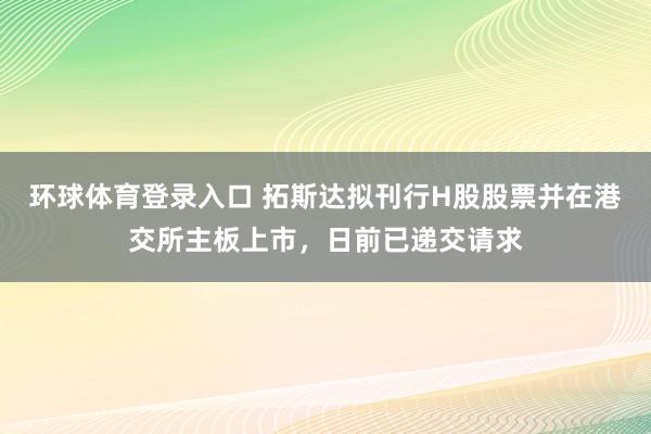 环球体育登录入口 拓斯达拟刊行H股股票并在港交所主板上市，日前已递交请求