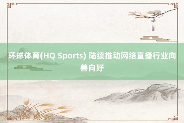 环球体育(HQ Sports) 陆续推动网络直播行业向善向好