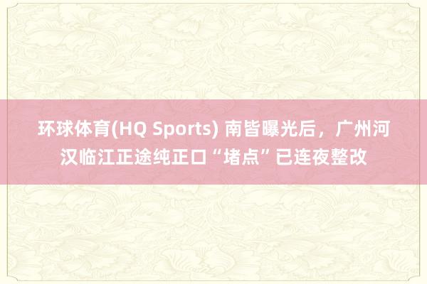 环球体育(HQ Sports) 南皆曝光后，广州河汉临江正途纯正口“堵点”已连夜整改