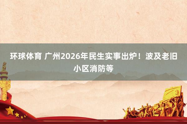 环球体育 广州2026年民生实事出炉！波及老旧小区消防等