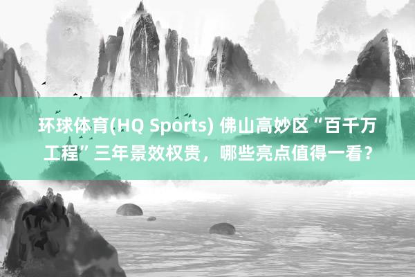 环球体育(HQ Sports) 佛山高妙区“百千万工程”三年景效权贵，哪些亮点值得一看？
