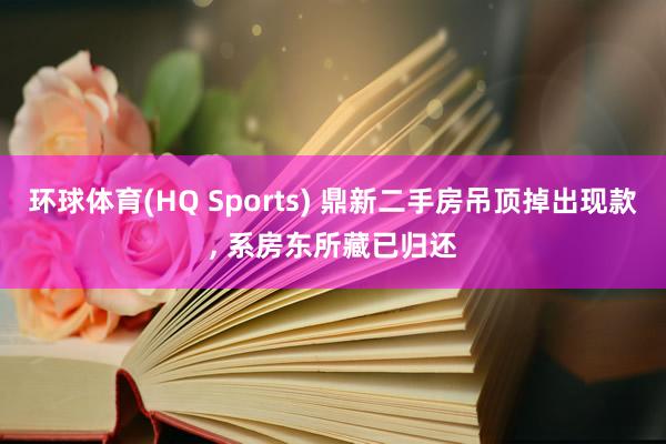 环球体育(HQ Sports) 鼎新二手房吊顶掉出现款, 系房东所藏已归还