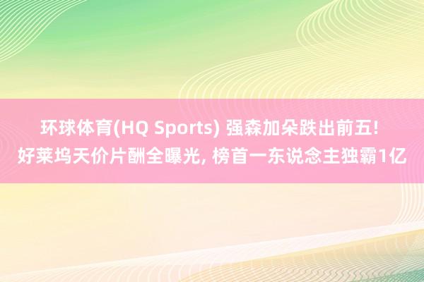 环球体育(HQ Sports) 强森加朵跌出前五! 好莱坞天价片酬全曝光, 榜首一东说念主独霸1亿