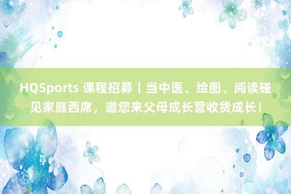 HQSports 课程招募丨当中医、绘图、阅读碰见家庭西席，邀您来父母成长营收货成长！