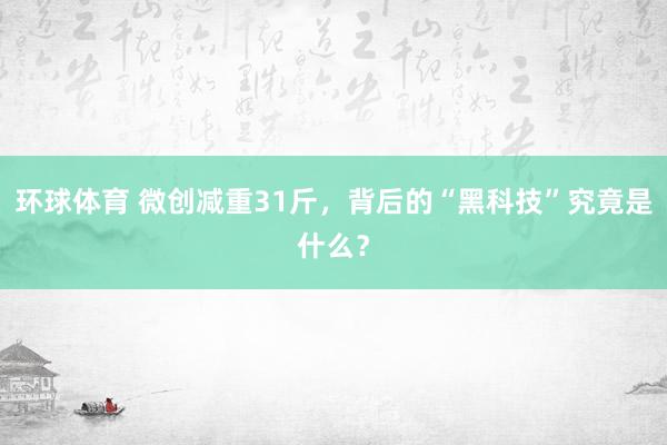 环球体育 微创减重31斤，背后的“黑科技”究竟是什么？