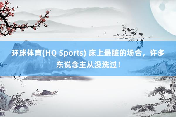 环球体育(HQ Sports) 床上最脏的场合，许多东说念主从没洗过！