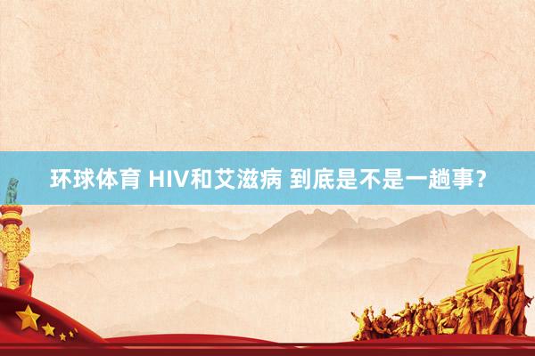 环球体育 HIV和艾滋病 到底是不是一趟事？