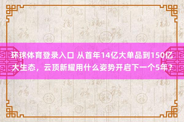 环球体育登录入口 从首年14亿大单品到150亿大生态，云顶新耀用什么姿势开启下一个5年？