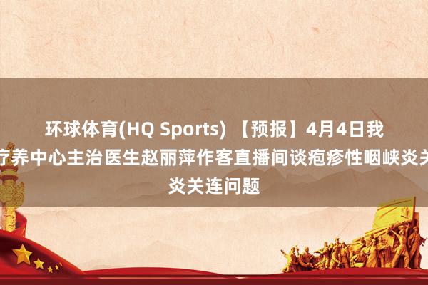 环球体育(HQ Sports) 【预报】4月4日我院儿童疗养中心主治医生赵丽萍作客直播间谈疱疹性咽峡炎关连问题