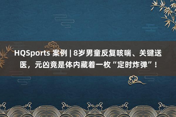 HQSports 案例 | 8岁男童反复咳喘、关键送医，元凶竟是体内藏着一枚“定时炸弹”！