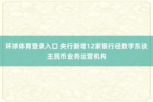 环球体育登录入口 央行新增12家银行径数字东谈主民币业务运营机构