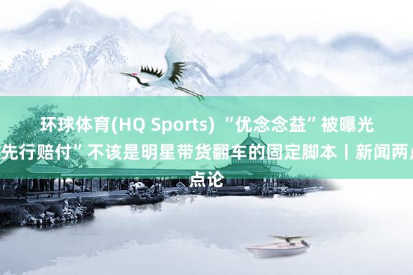 环球体育(HQ Sports) “优念念益”被曝光，“先行赔付”不该是明星带货翻车的固定脚本丨新闻两点论