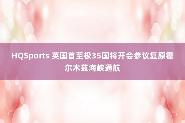 HQSports 英国首至极35国将开会参议复原霍尔木兹海峡通航