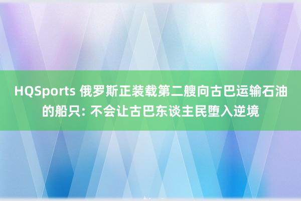 HQSports 俄罗斯正装载第二艘向古巴运输石油的船只: 不会让古巴东谈主民堕入逆境