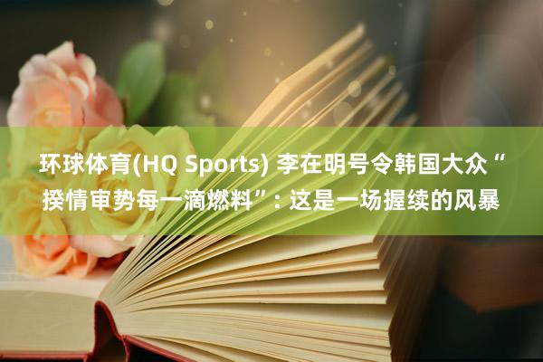 环球体育(HQ Sports) 李在明号令韩国大众“揆情审势每一滴燃料”: 这是一场握续的风暴