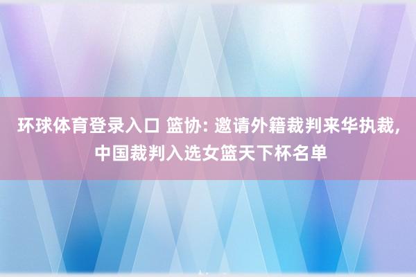 环球体育登录入口 篮协: 邀请外籍裁判来华执裁, 中国裁判入选女篮天下杯名单